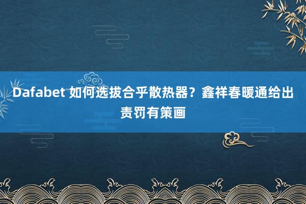 Dafabet 如何选拔合乎散热器？鑫祥春暖通给出责罚有策画