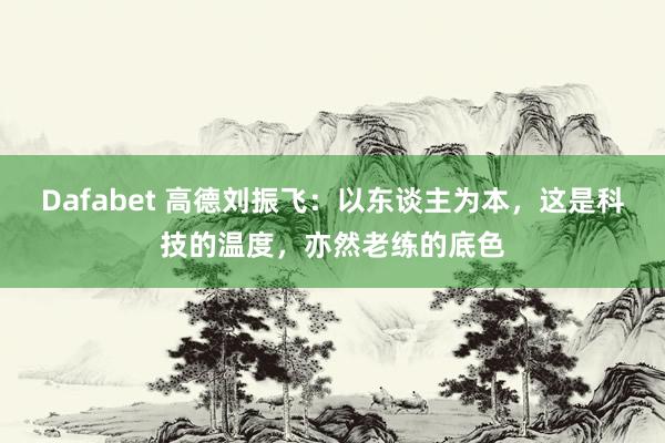 Dafabet 高德刘振飞：以东谈主为本，这是科技的温度，亦然老练的底色