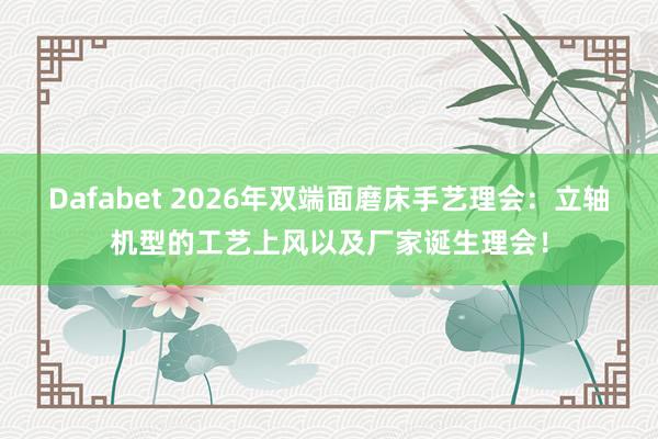 Dafabet 2026年双端面磨床手艺理会：立轴机型的工艺上风以及厂家诞生理会！