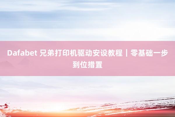 Dafabet 兄弟打印机驱动安设教程｜零基础一步到位措置