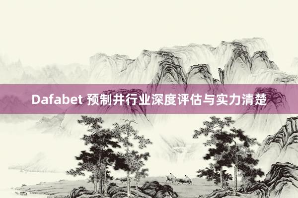 Dafabet 预制井行业深度评估与实力清楚