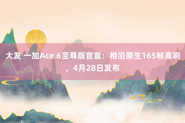 大发 一加Ace 6至尊版官宣：相沿原生165帧高刷，4月28日发布