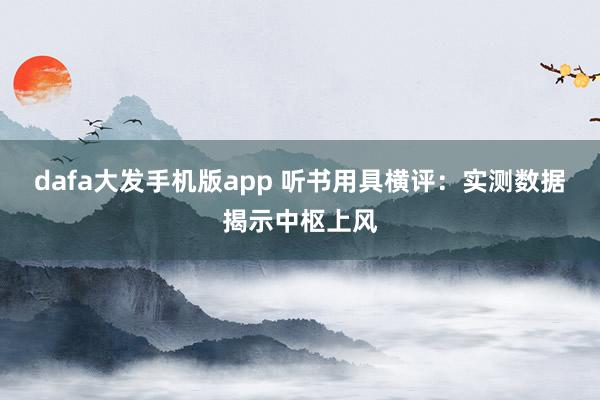 dafa大发手机版app 听书用具横评：实测数据揭示中枢上风