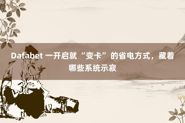 Dafabet 一开启就 “变卡” 的省电方式，藏着哪些系统示寂