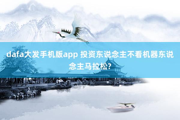 dafa大发手机版app 投资东说念主不看机器东说念主马拉松?