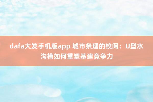 dafa大发手机版app 城市条理的校阅：U型水沟槽如何重塑基建竞争力
