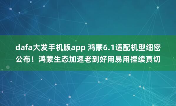 dafa大发手机版app 鸿蒙6.1适配机型细密公布！鸿蒙生态加速老到好用易用捏续真切
