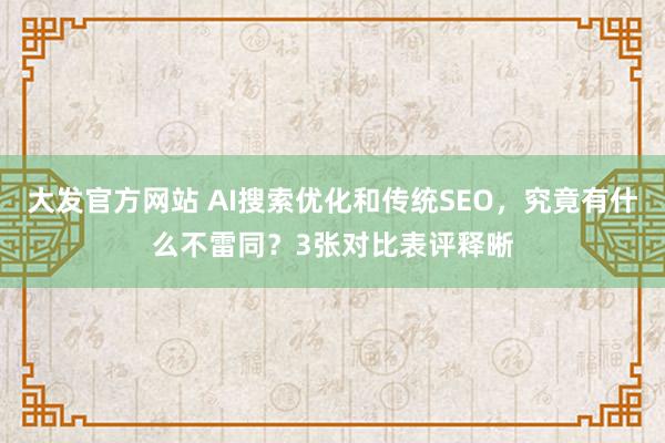 大发官方网站 AI搜索优化和传统SEO，究竟有什么不雷同？3张对比表评释晰