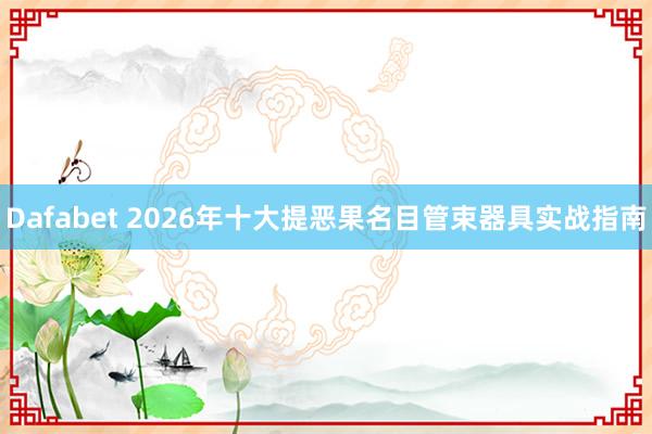 Dafabet 2026年十大提恶果名目管束器具实战指南