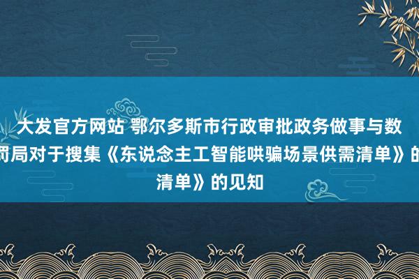 大发官方网站 鄂尔多斯市行政审批政务做事与数据科罚局对于搜集《东说念主工智能哄骗场景供需清单》的见知