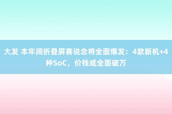 大发 本年阔折叠屏赛说念将全面爆发：4款新机+4种SoC，价钱或全面破万