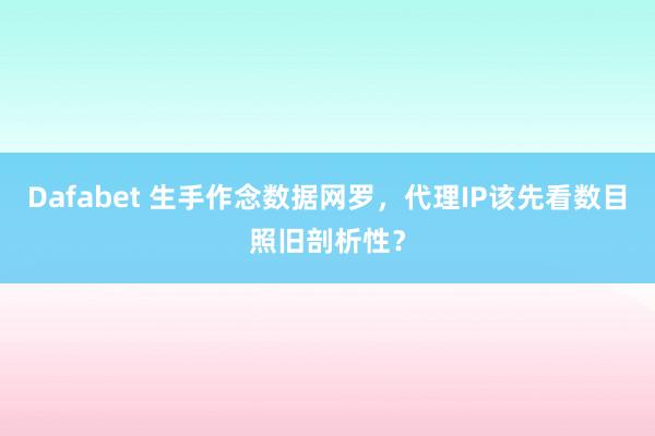 Dafabet 生手作念数据网罗，代理IP该先看数目照旧剖析性？