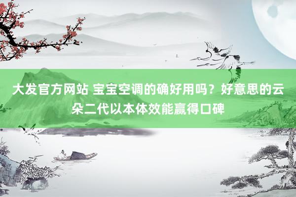 大发官方网站 宝宝空调的确好用吗？好意思的云朵二代以本体效能赢得口碑