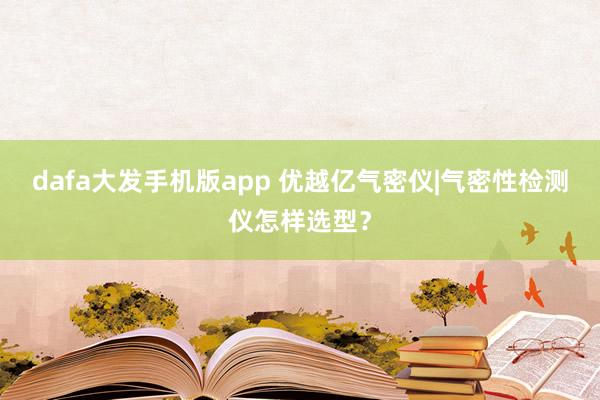 dafa大发手机版app 优越亿气密仪|气密性检测仪怎样选型？