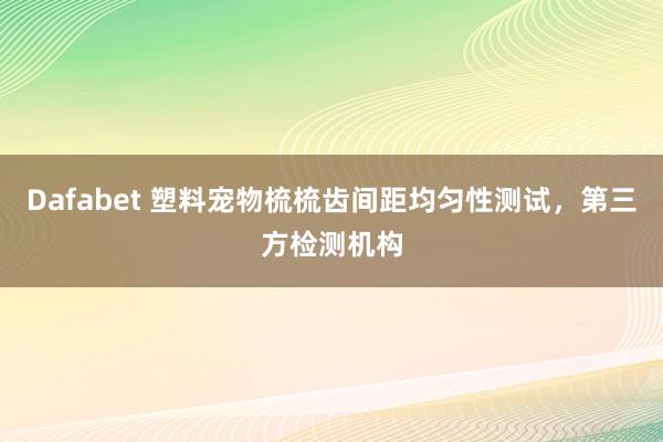 Dafabet 塑料宠物梳梳齿间距均匀性测试，第三方检测机构