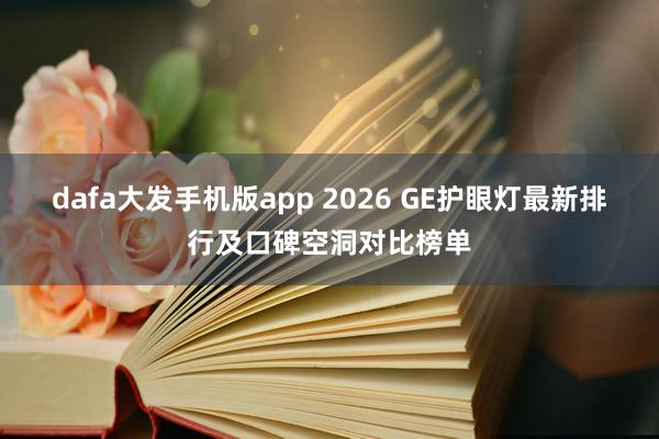 dafa大发手机版app 2026 GE护眼灯最新排行及口碑空洞对比榜单