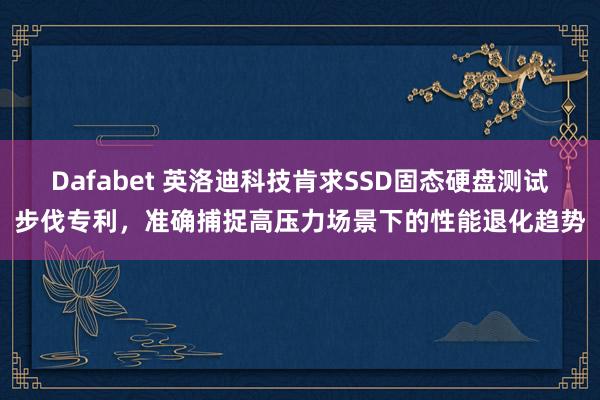 Dafabet 英洛迪科技肯求SSD固态硬盘测试步伐专利，准确捕捉高压力场景下的性能退化趋势