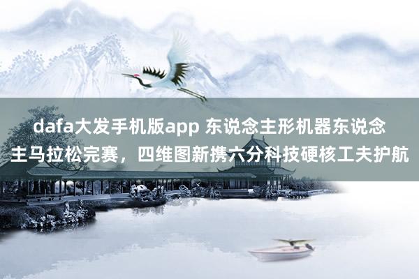 dafa大发手机版app 东说念主形机器东说念主马拉松完赛，四维图新携六分科技硬核工夫护航