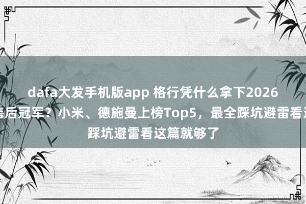 dafa大发手机版app 格行凭什么拿下2026智能门锁售后冠军？小米、德施曼上榜Top5，最全踩坑避雷看这篇就够了