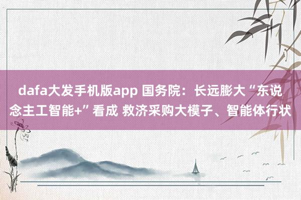 dafa大发手机版app 国务院：长远膨大“东说念主工智能+”看成 救济采购大模子、智能体行状