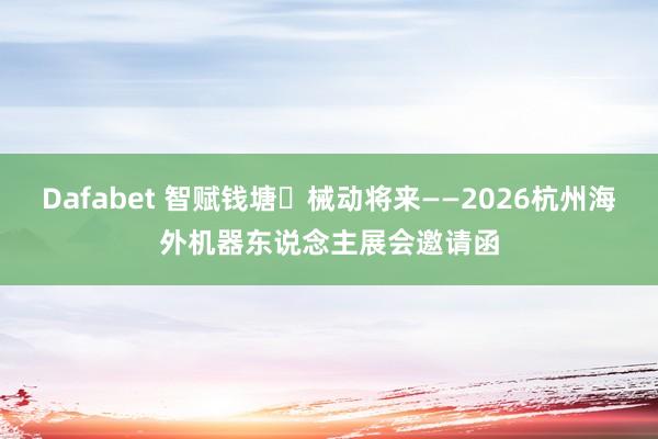 Dafabet 智赋钱塘・械动将来——2026杭州海外机器东说念主展会邀请函