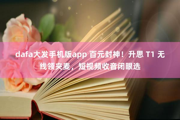 dafa大发手机版app 百元封神！升思 T1 无线领夹麦，短视频收音闭眼选