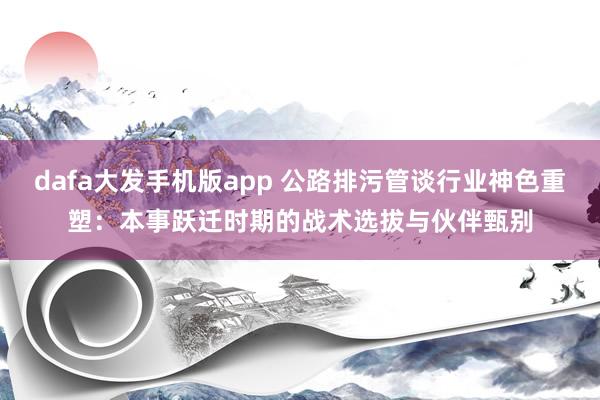dafa大发手机版app 公路排污管谈行业神色重塑：本事跃迁时期的战术选拔与伙伴甄别