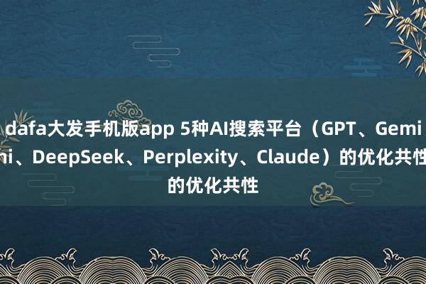dafa大发手机版app 5种AI搜索平台（GPT、Gemini、DeepSeek、Perplexity、Claude）的优化共性