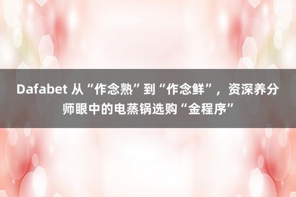 Dafabet 从“作念熟”到“作念鲜”，资深养分师眼中的电蒸锅选购“金程序”