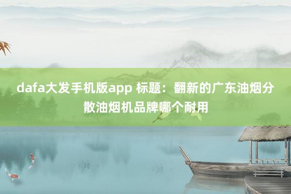dafa大发手机版app 标题：翻新的广东油烟分散油烟机品牌哪个耐用