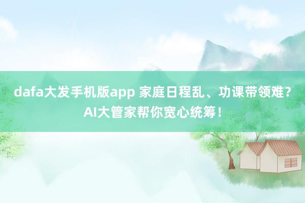 dafa大发手机版app 家庭日程乱、功课带领难？AI大管家帮你宽心统筹！