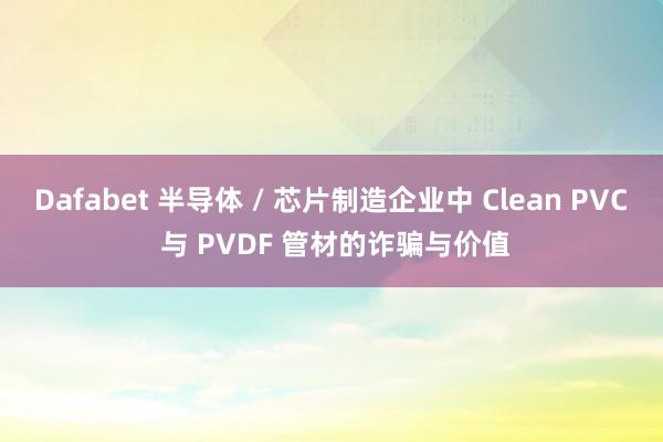 Dafabet 半导体 / 芯片制造企业中 Clean PVC 与 PVDF 管材的诈骗与价值