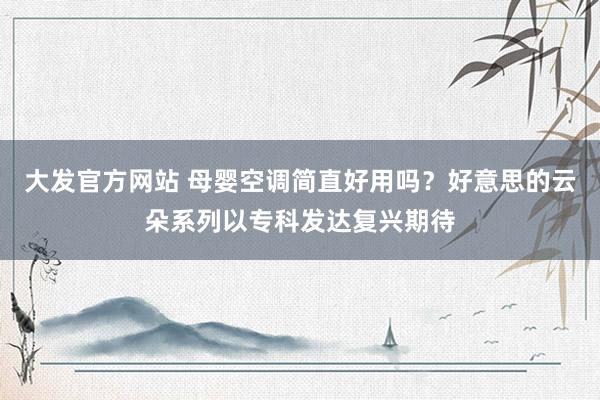 大发官方网站 母婴空调简直好用吗？好意思的云朵系列以专科发达复兴期待