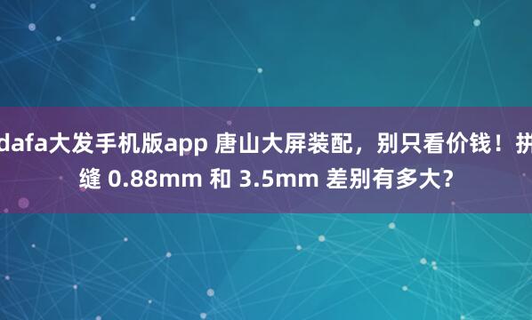 dafa大发手机版app 唐山大屏装配，别只看价钱！拼缝 0.88mm 和 3.5mm 差别有多大？