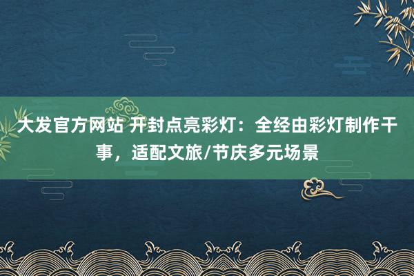大发官方网站 开封点亮彩灯：全经由彩灯制作干事，适配文旅/节庆多元场景