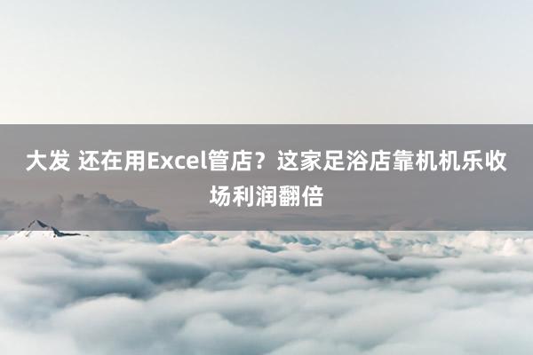 大发 还在用Excel管店？这家足浴店靠机机乐收场利润翻倍