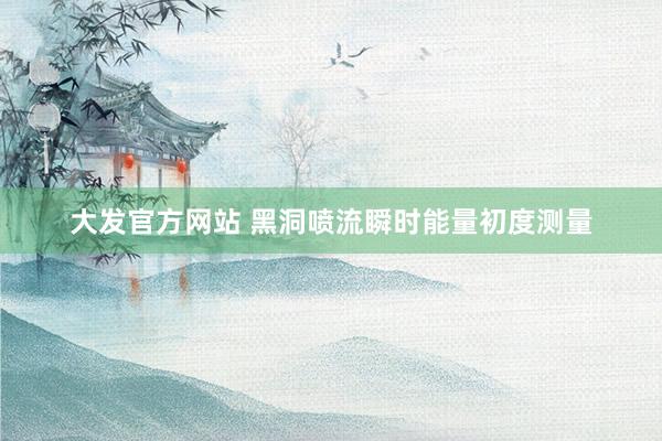 大发官方网站 黑洞喷流瞬时能量初度测量