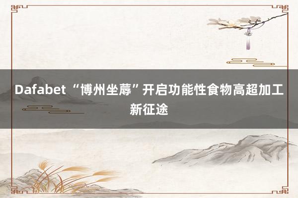 Dafabet “博州坐蓐”开启功能性食物高超加工新征途