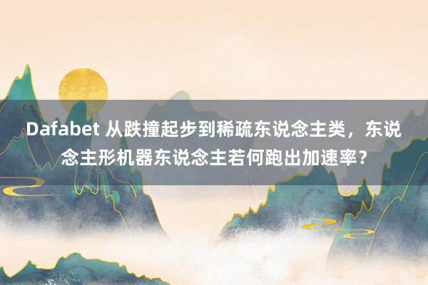 Dafabet 从跌撞起步到稀疏东说念主类，东说念主形机器东说念主若何跑出加速率？
