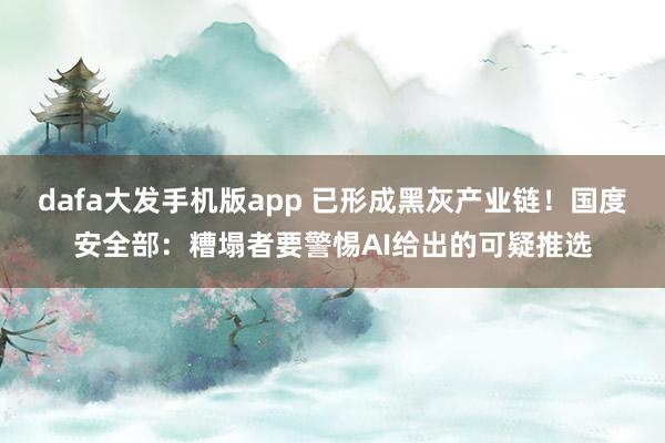 dafa大发手机版app 已形成黑灰产业链！国度安全部：糟塌者要警惕AI给出的可疑推选