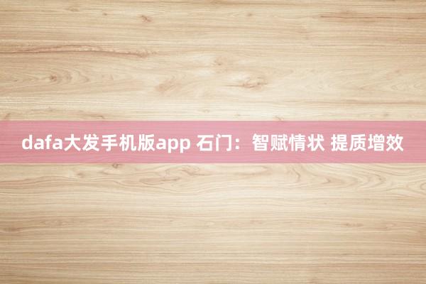 dafa大发手机版app 石门：智赋情状 提质增效