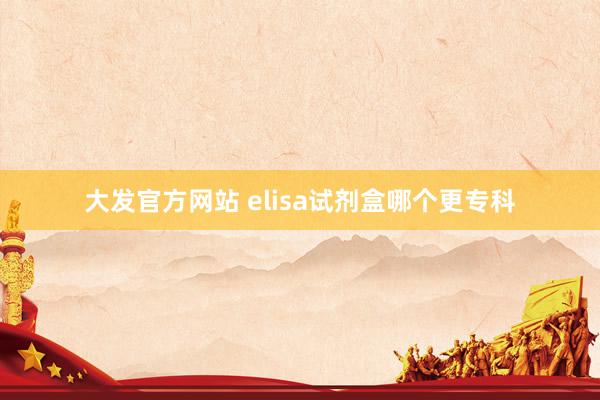 大发官方网站 elisa试剂盒哪个更专科
