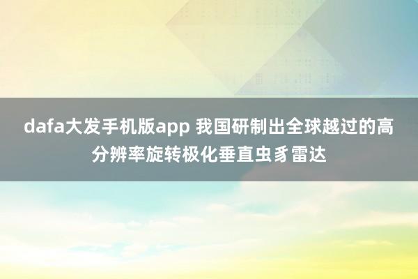 dafa大发手机版app 我国研制出全球越过的高分辨率旋转极化垂直虫豸雷达