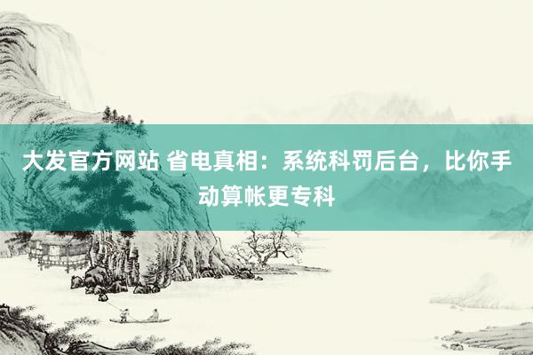 大发官方网站 省电真相：系统科罚后台，比你手动算帐更专科
