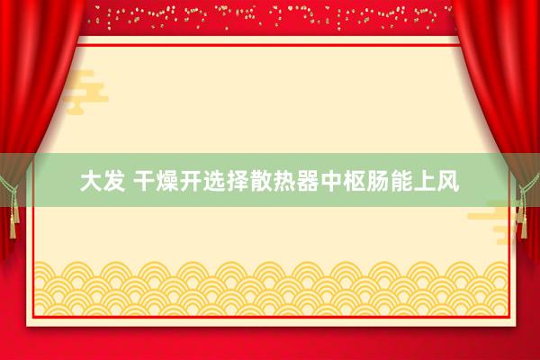 大发 干燥开选择散热器中枢肠能上风