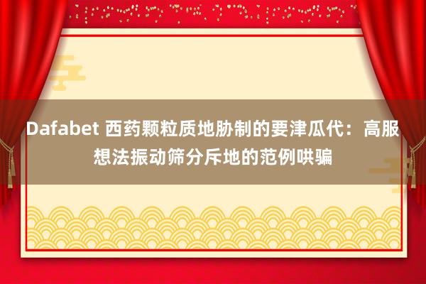 Dafabet 西药颗粒质地胁制的要津瓜代：高服想法振动筛分斥地的范例哄骗