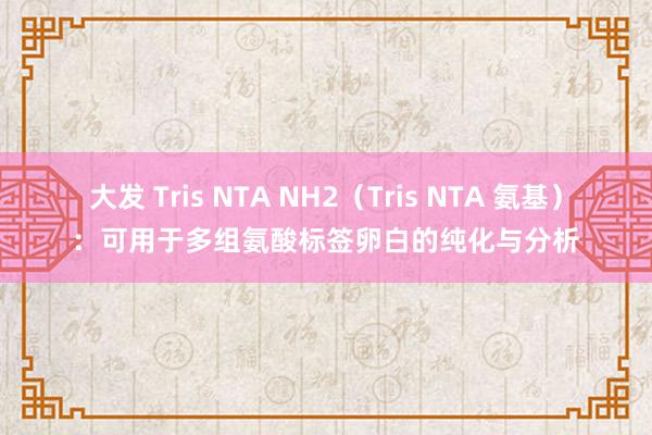 大发 Tris NTA NH2（Tris NTA 氨基）：可用于多组氨酸标签卵白的纯化与分析