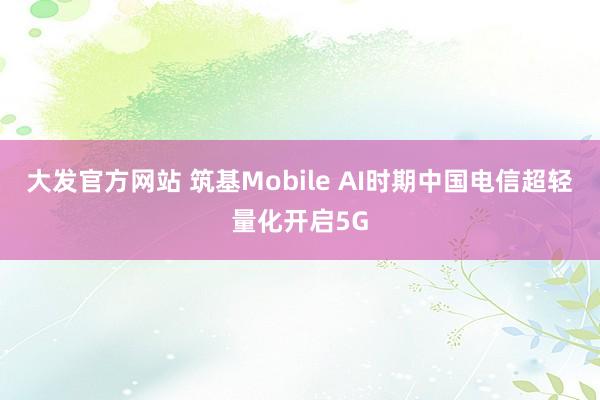 大发官方网站 筑基Mobile AI时期　中国电信超轻量化开启5G