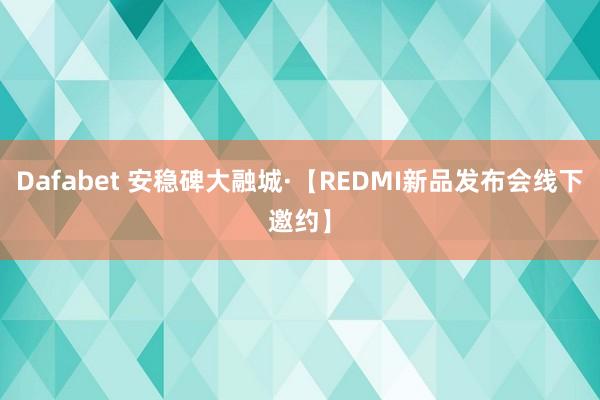 Dafabet 安稳碑大融城·【REDMI新品发布会线下邀约】