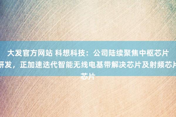 大发官方网站 科想科技：公司陆续聚焦中枢芯片研发，正加速迭代智能无线电基带解决芯片及射频芯片